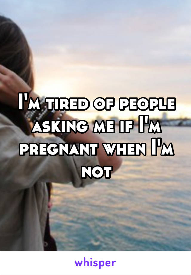 I'm tired of people asking me if I'm pregnant when I'm not