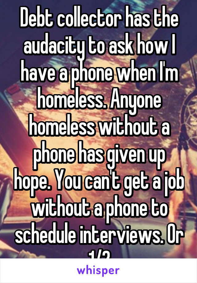 Debt collector has the audacity to ask how I have a phone when I'm homeless. Anyone homeless without a phone has given up hope. You can't get a job without a phone to schedule interviews. Or 1/2