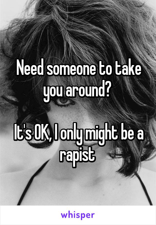 Need someone to take you around? 

It's OK, I only might be a rapist 