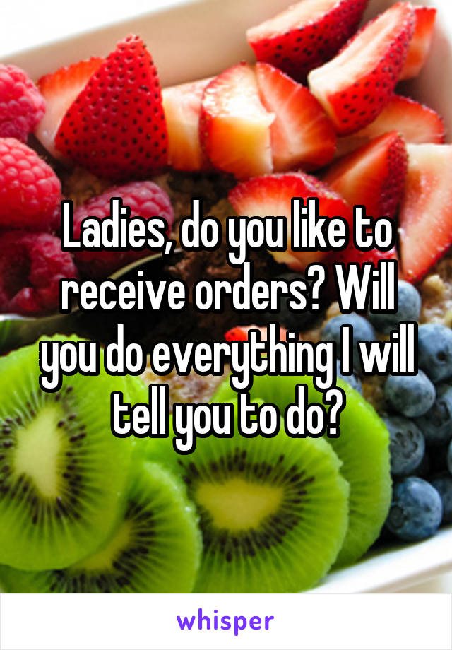 Ladies, do you like to receive orders? Will you do everything I will tell you to do?