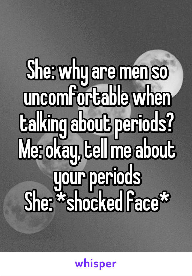 She: why are men so uncomfortable when talking about periods?
Me: okay, tell me about your periods
She: *shocked face*