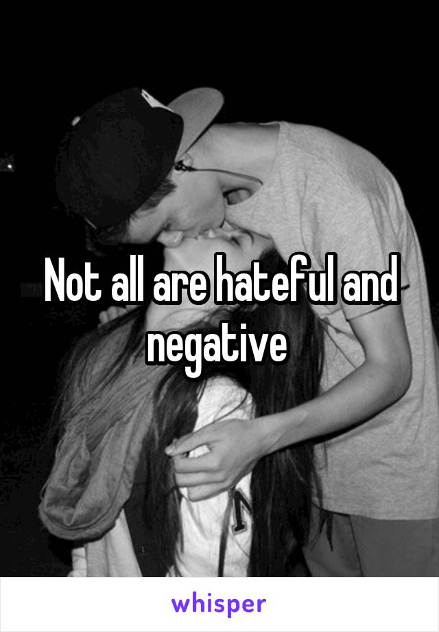 Not all are hateful and negative 