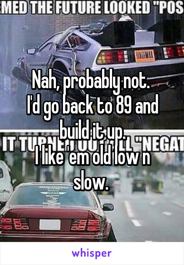 Nah, probably not. 
I'd go back to 89 and build it up.
I like 'em old low n slow. 