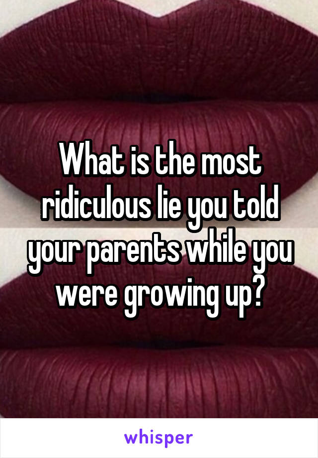 What is the most ridiculous lie you told your parents while you were growing up?