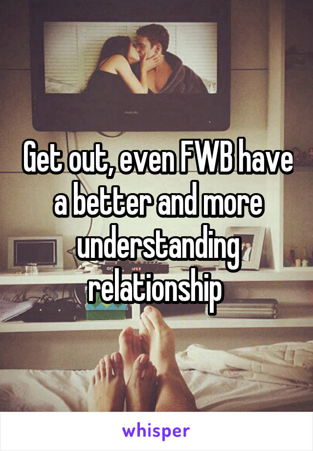 Get out, even FWB have a better and more understanding relationship 