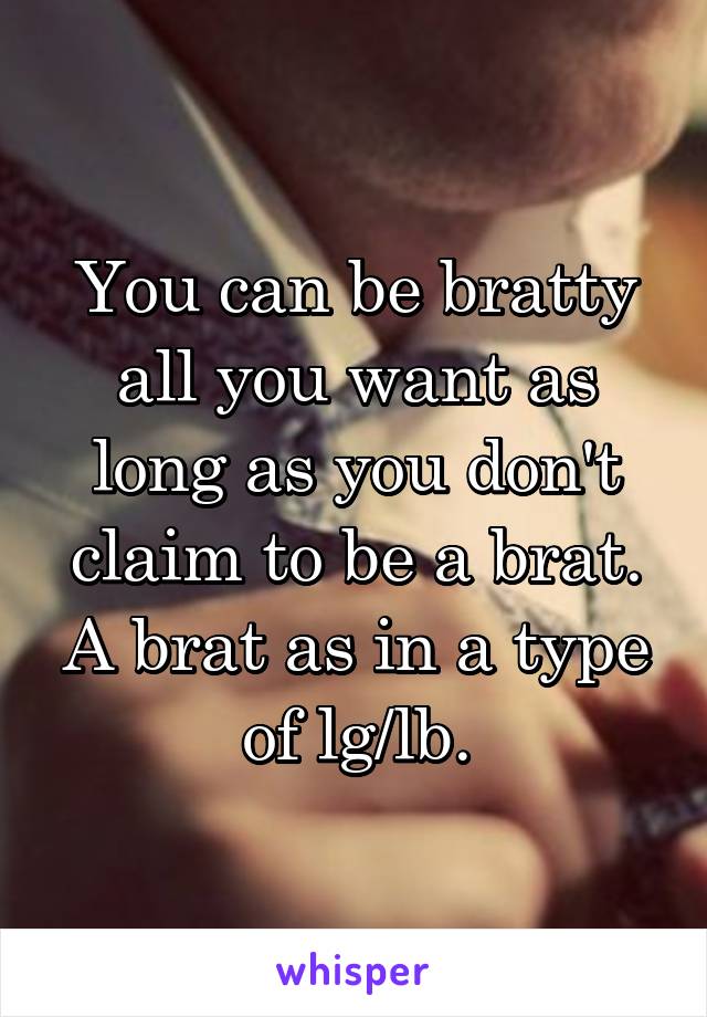 You can be bratty all you want as long as you don't claim to be a brat.
A brat as in a type of lg/lb.