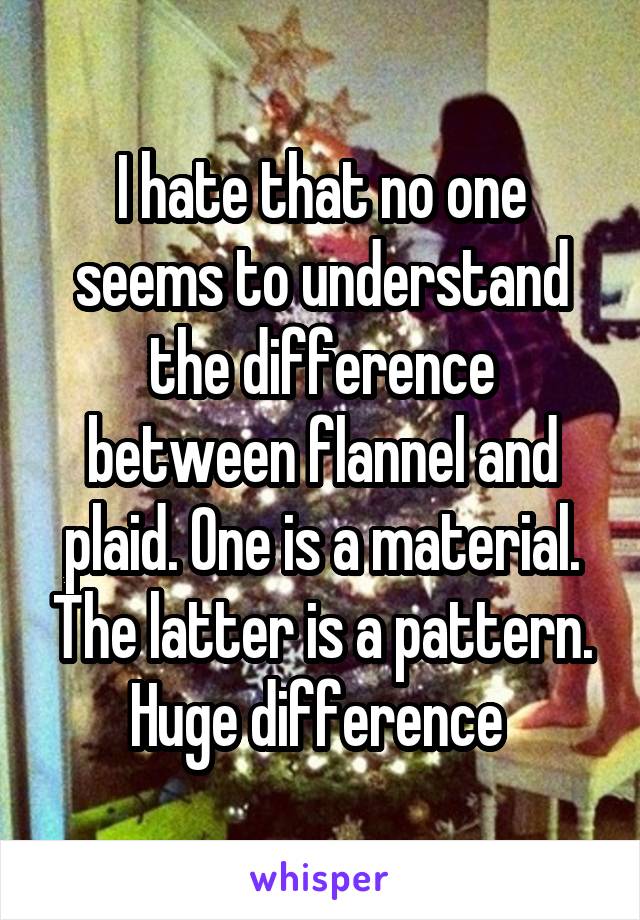 I hate that no one seems to understand the difference between flannel and plaid. One is a material. The latter is a pattern. Huge difference 