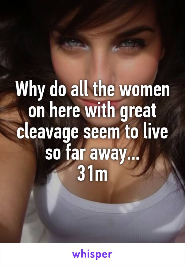 Why do all the women on here with great cleavage seem to live so far away...
31m