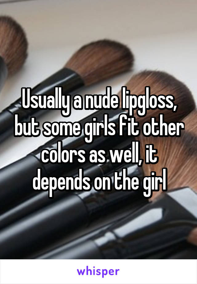 Usually a nude lipgloss, but some girls fit other colors as well, it depends on the girl