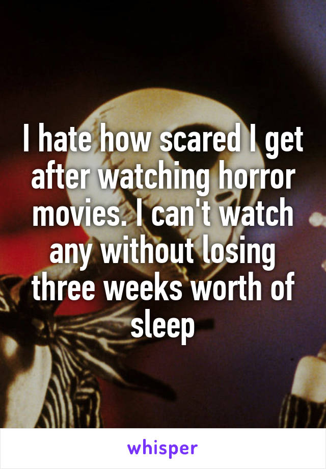 I hate how scared I get after watching horror movies. I can't watch any without losing three weeks worth of sleep