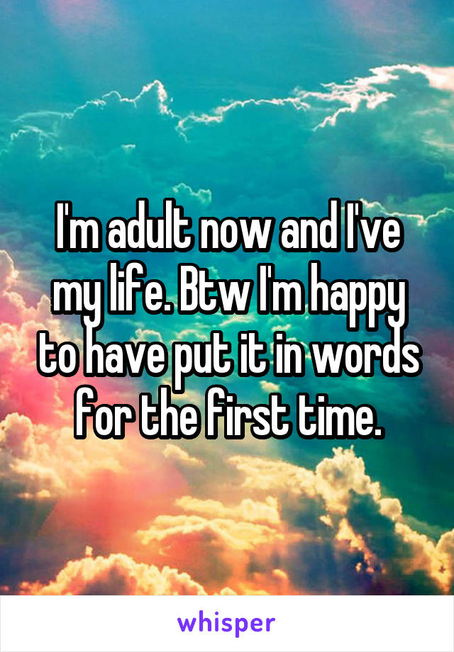 I'm adult now and I've my life. Btw I'm happy to have put it in words for the first time.