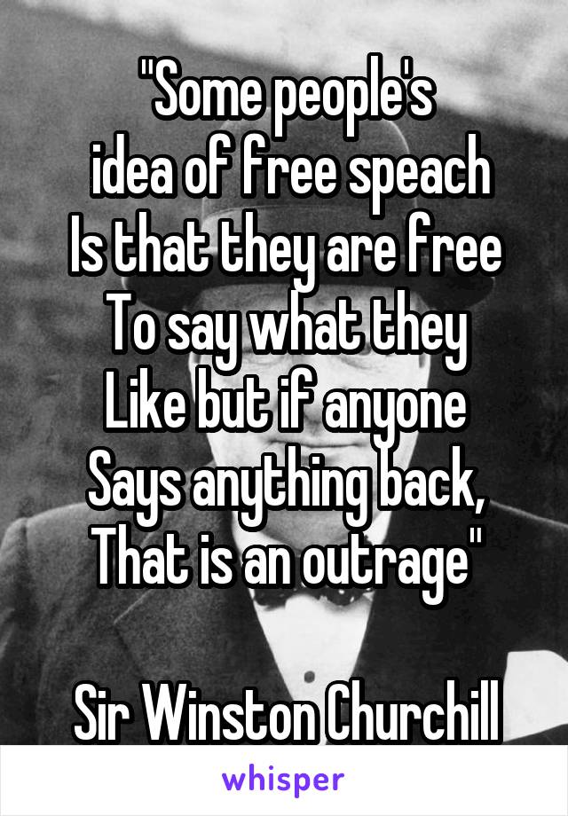 "Some people's
 idea of free speach
Is that they are free
To say what they
Like but if anyone
Says anything back,
That is an outrage"

Sir Winston Churchill