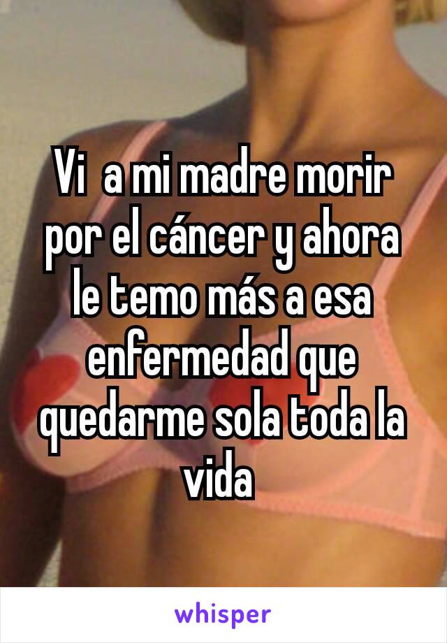 Vi  a mi madre morir por el cáncer y ahora le temo más a esa enfermedad que quedarme sola toda la vida 