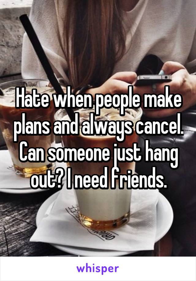 Hate when people make plans and always cancel. Can someone just hang out? I need friends.