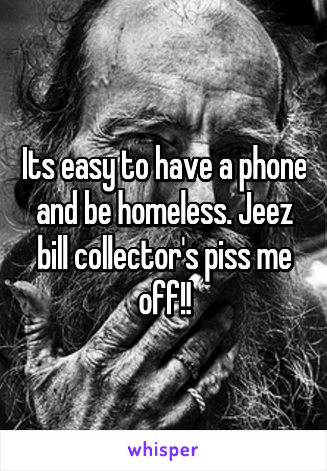 Its easy to have a phone and be homeless. Jeez bill collector's piss me off!!