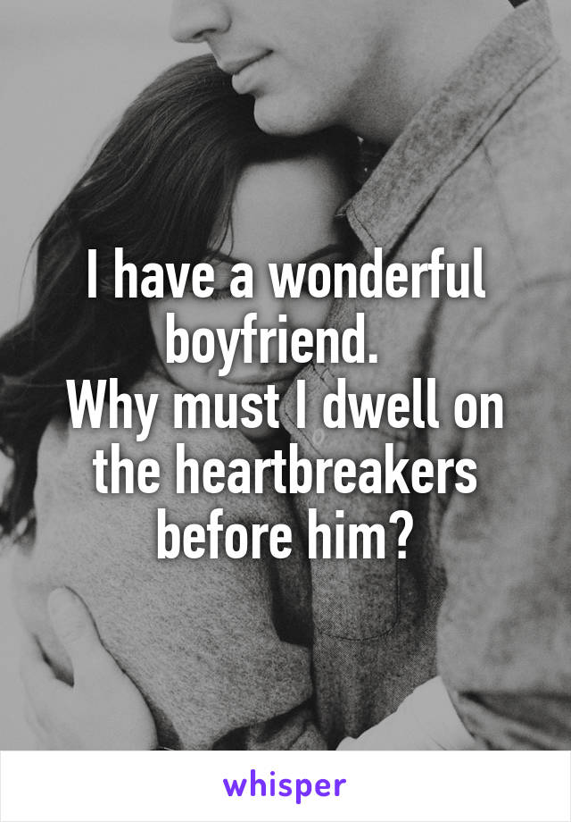 I have a wonderful boyfriend.  
Why must I dwell on the heartbreakers before him?