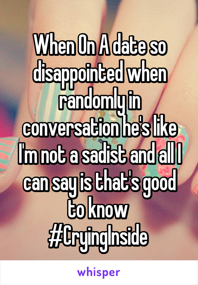 When On A date so disappointed when randomly in conversation he's like I'm not a sadist and all I can say is that's good to know 
#CryingInside 