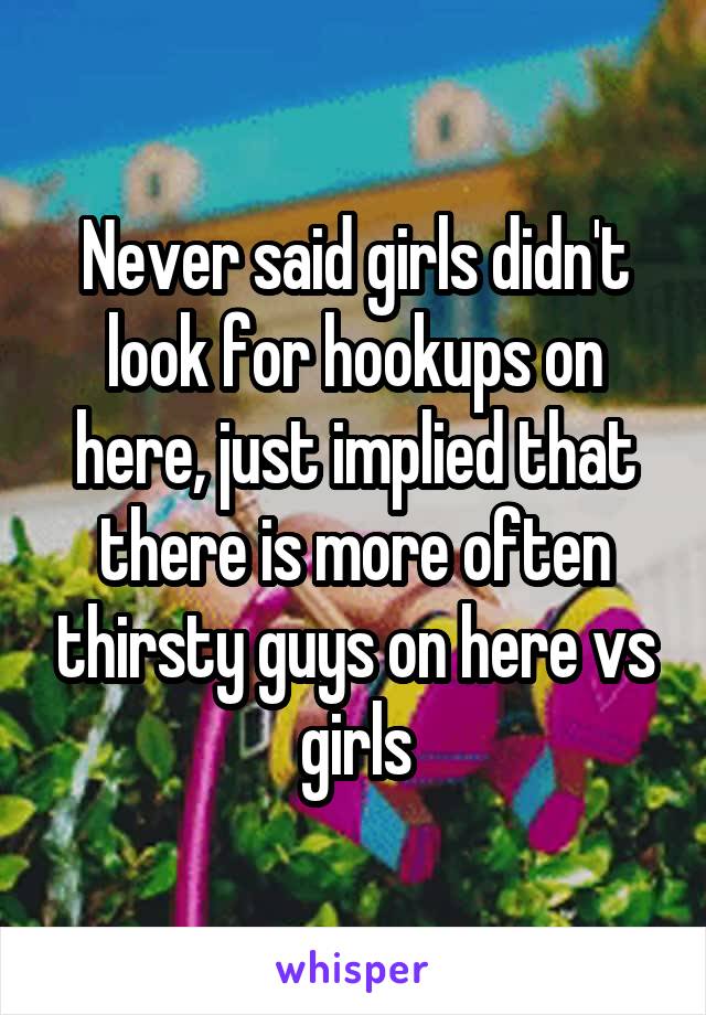 Never said girls didn't look for hookups on here, just implied that there is more often thirsty guys on here vs girls