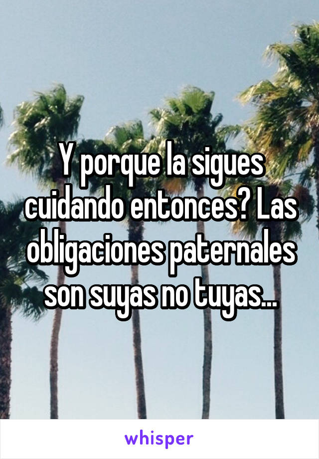 Y porque la sigues cuidando entonces? Las obligaciones paternales son suyas no tuyas...