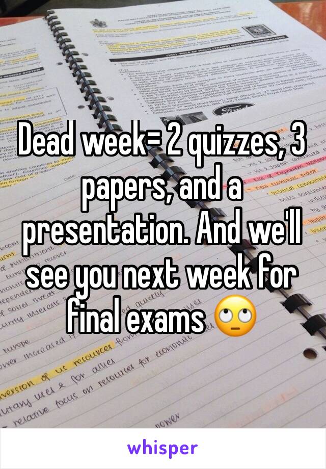 Dead week= 2 quizzes, 3 papers, and a presentation. And we'll see you next week for final exams 🙄