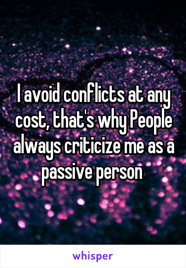 I avoid conflicts at any cost, that's why People always criticize me as a passive person 