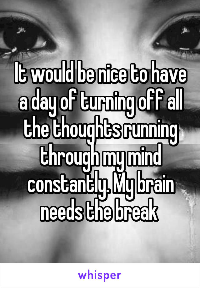 It would be nice to have a day of turning off all the thoughts running through my mind constantly. My brain needs the break 