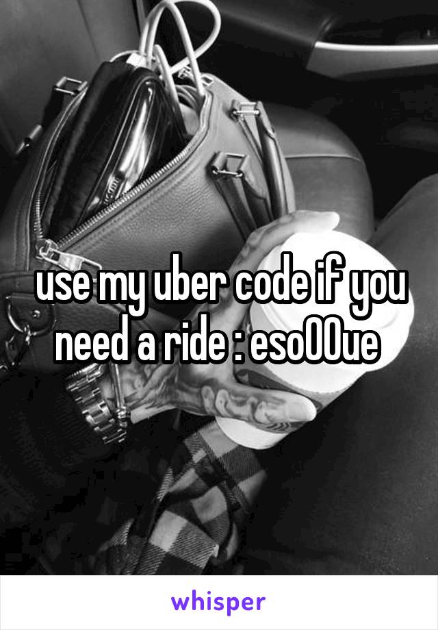 use my uber code if you need a ride : eso00ue 