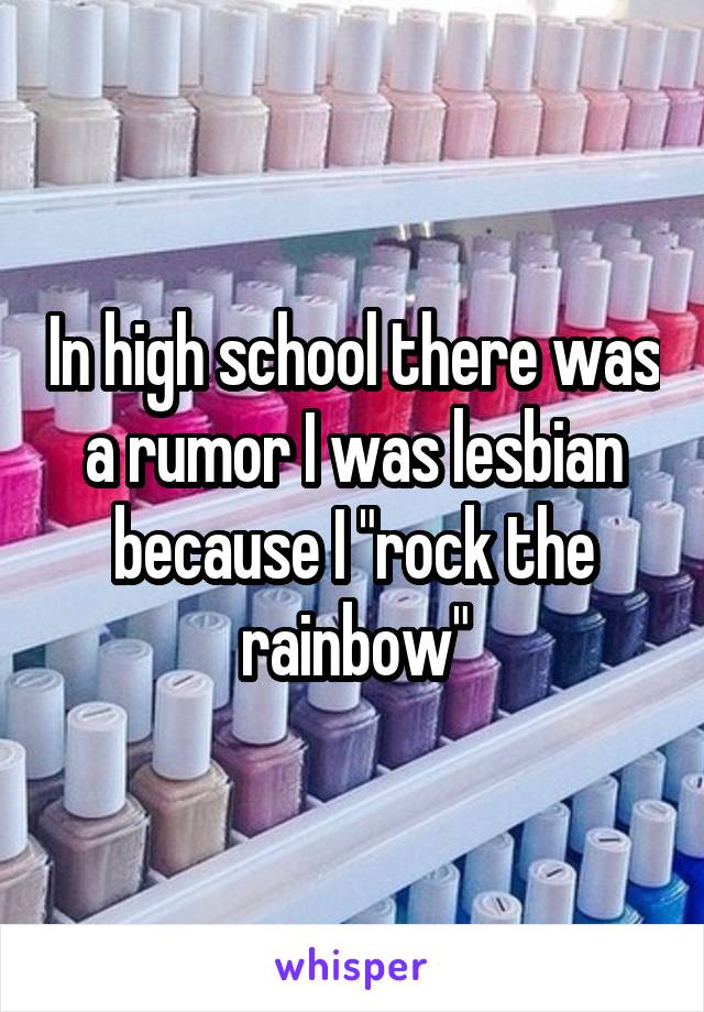 In high school there was a rumor I was lesbian because I "rock the rainbow"