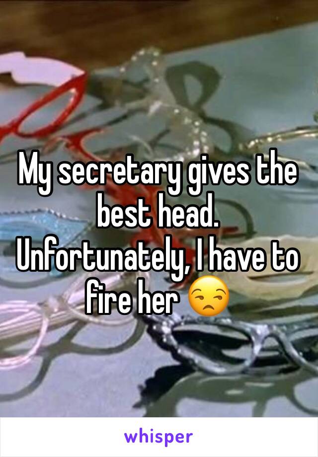 My secretary gives the best head. Unfortunately, I have to fire her 😒