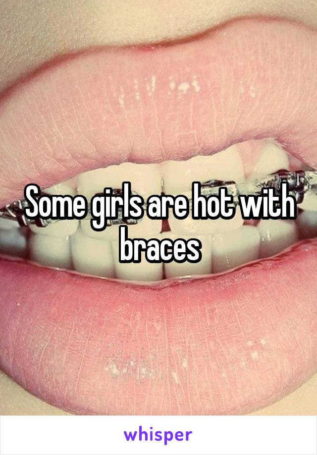 Some girls are hot with braces