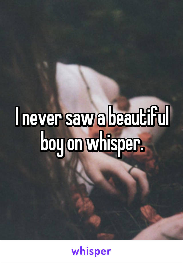 I never saw a beautiful boy on whisper.