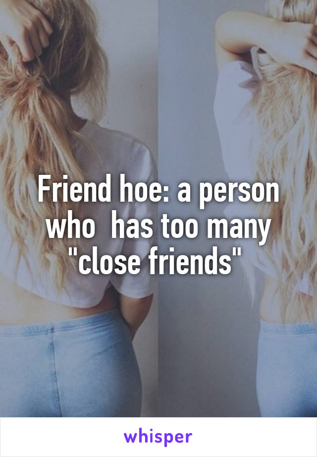 Friend hoe: a person who  has too many "close friends" 