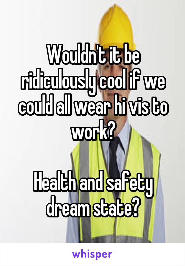 Wouldn't it be ridiculously cool if we could all wear hi vis to work?

Health and safety dream state?