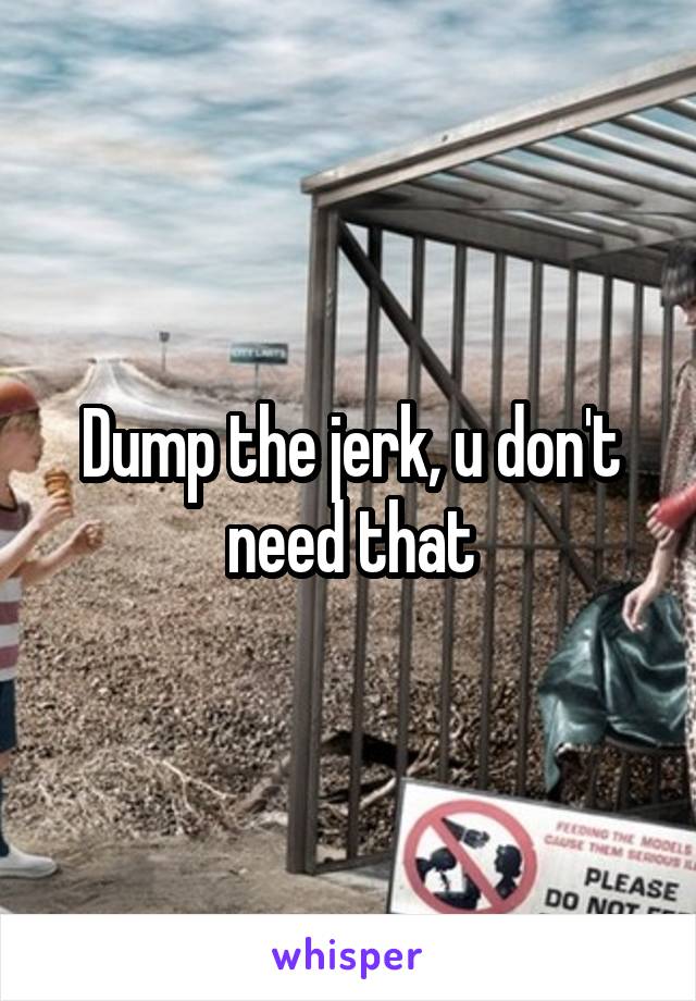 Dump the jerk, u don't need that