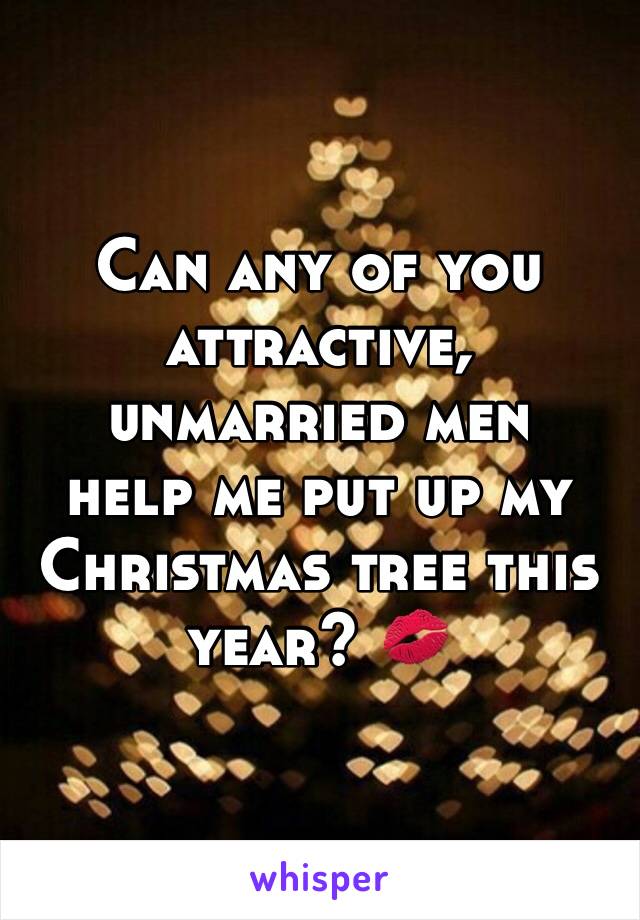 Can any of you attractive, unmarried men 
help me put up my Christmas tree this year? 💋