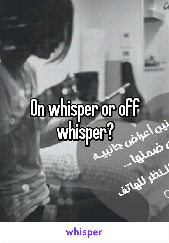 On whisper or off whisper?