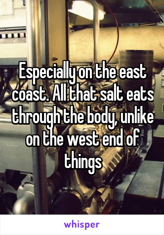 Especially on the east coast. All that salt eats through the body, unlike on the west end of things