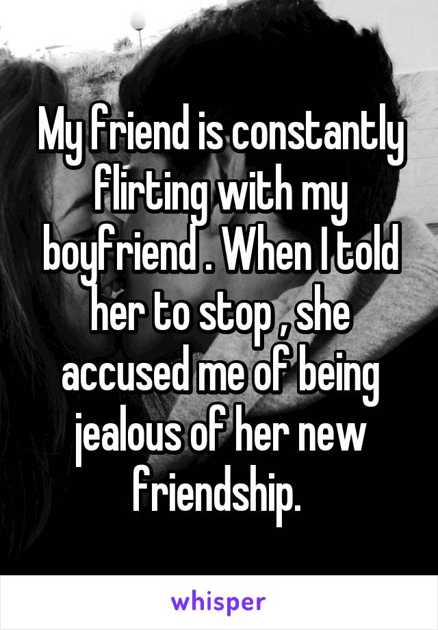 My friend is constantly flirting with my boyfriend . When I told her to stop , she accused me of being jealous of her new friendship. 