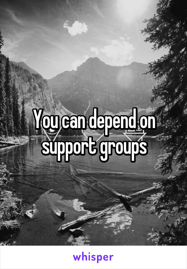 You can depend on support groups