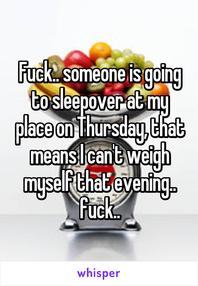 Fuck.. someone is going to sleepover at my place on Thursday, that means I can't weigh myself that evening.. fuck..