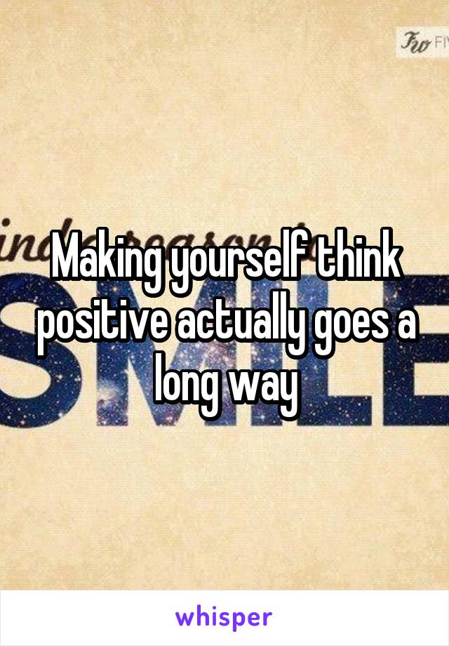 Making yourself think positive actually goes a long way