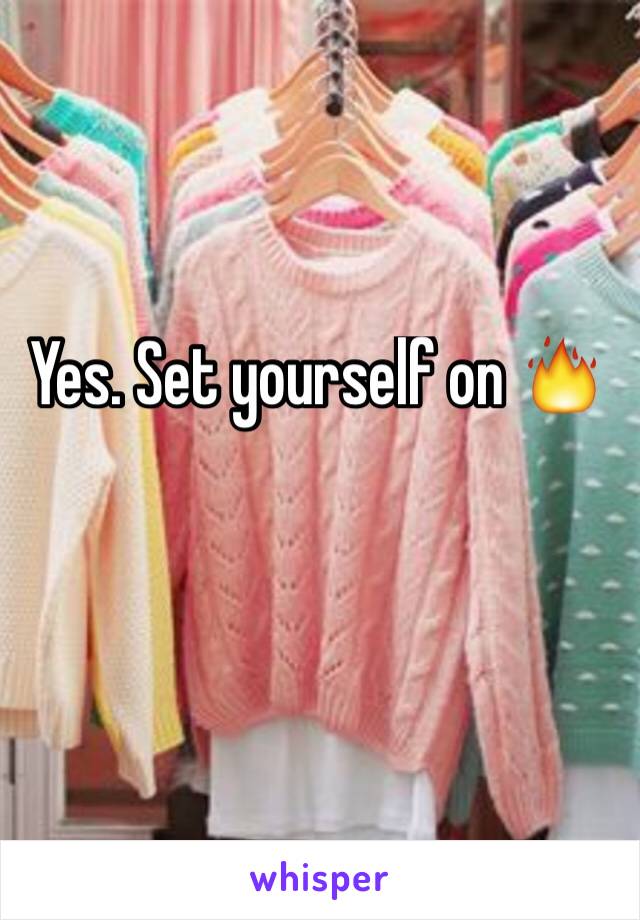 Yes. Set yourself on 🔥 