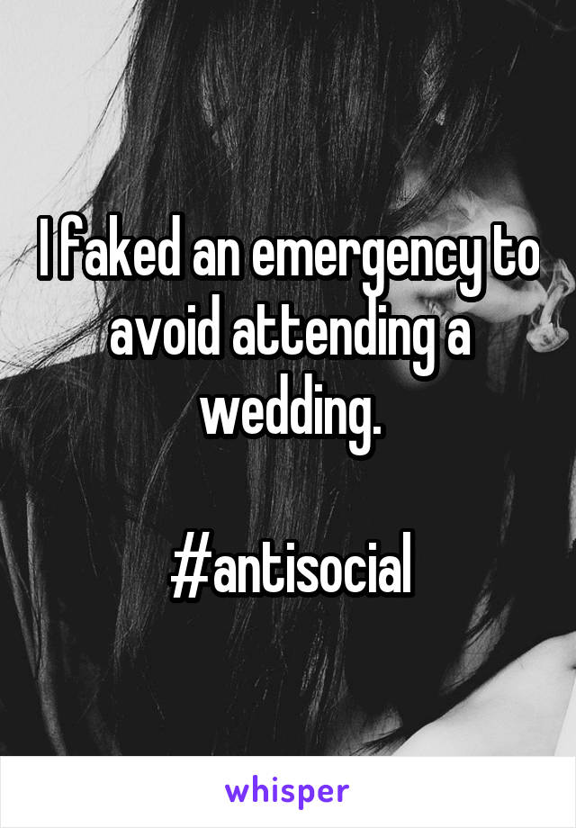 I faked an emergency to avoid attending a wedding.

#antisocial