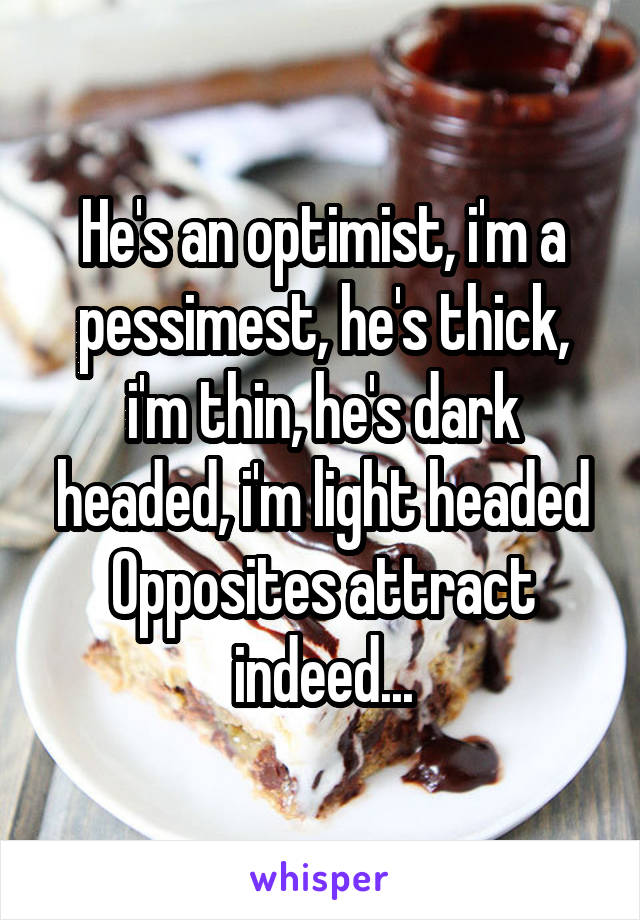 He's an optimist, i'm a pessimest, he's thick, i'm thin, he's dark headed, i'm light headed
Opposites attract indeed...