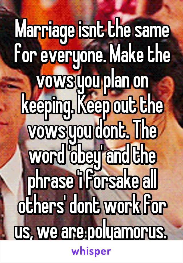 Marriage isnt the same for everyone. Make the vows you plan on keeping. Keep out the vows you dont. The word 'obey' and the phrase 'i forsake all others' dont work for us, we are polyamorus. 