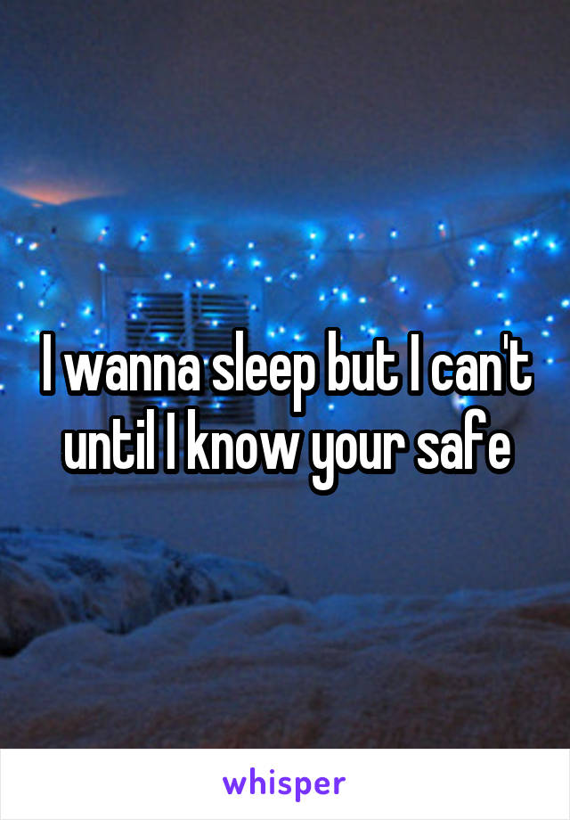 I wanna sleep but I can't until I know your safe