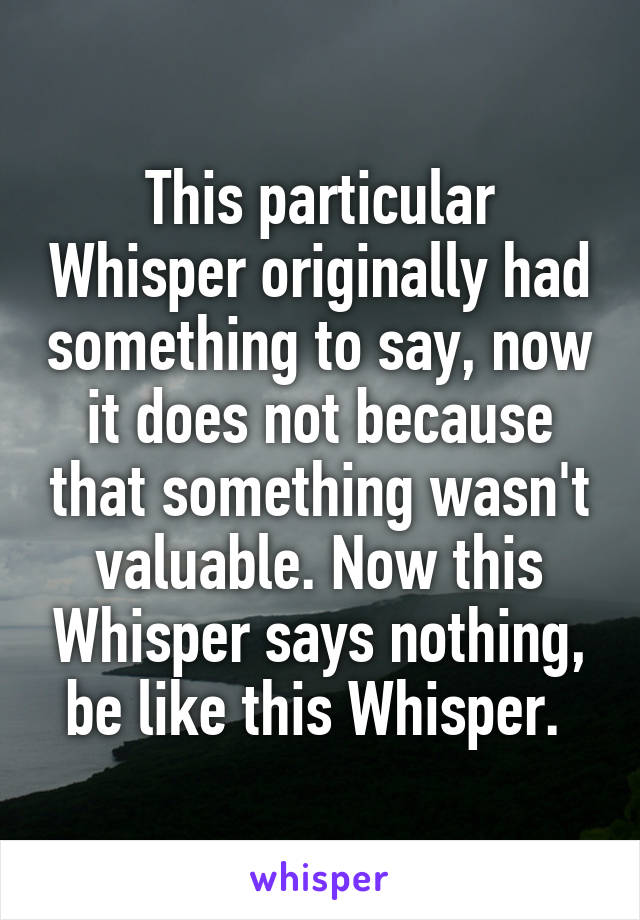 This particular Whisper originally had something to say, now it does not because that something wasn't valuable. Now this Whisper says nothing, be like this Whisper. 