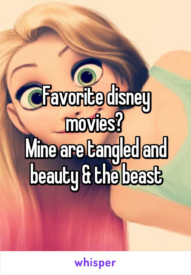 Favorite disney movies? 
Mine are tangled and beauty & the beast