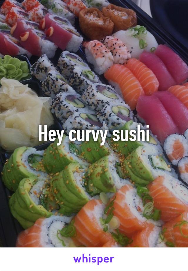 Hey curvy sushi