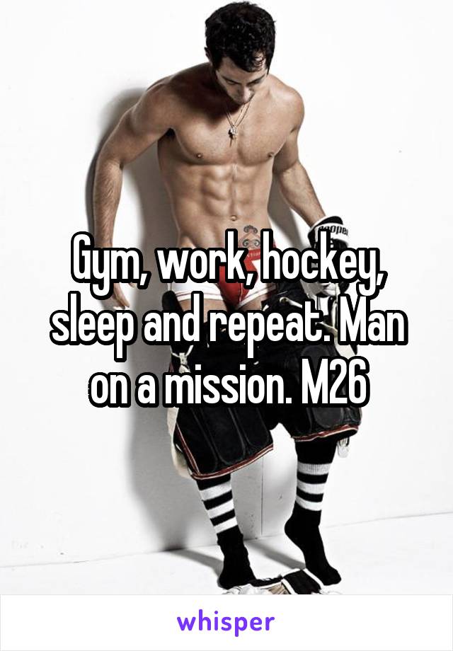 Gym, work, hockey, sleep and repeat. Man on a mission. M26